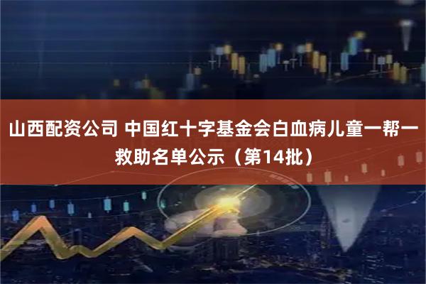 山西配资公司 中国红十字基金会白血病儿童一帮一救助名单公示（第14批）