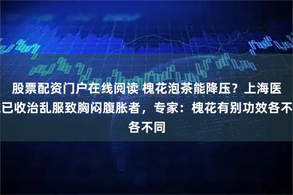 股票配资门户在线阅读 槐花泡茶能降压？上海医院已收治乱服致胸闷腹胀者，专家：槐花有别功效各不同