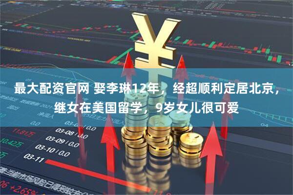 最大配资官网 娶李琳12年，经超顺利定居北京，继女在美国留学，9岁女儿很可爱