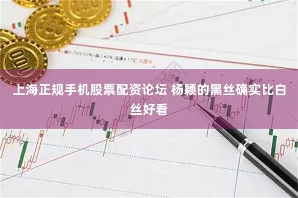 上海正规手机股票配资论坛 杨颖的黑丝确实比白丝好看