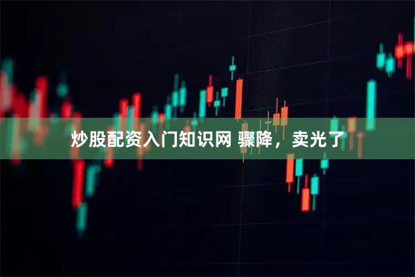 炒股配资入门知识网 骤降，卖光了