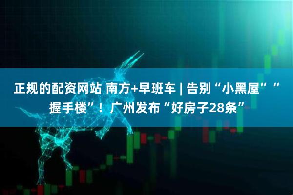 正规的配资网站 南方+早班车 | 告别“小黑屋”“握手楼”！广州发布“好房子28条”