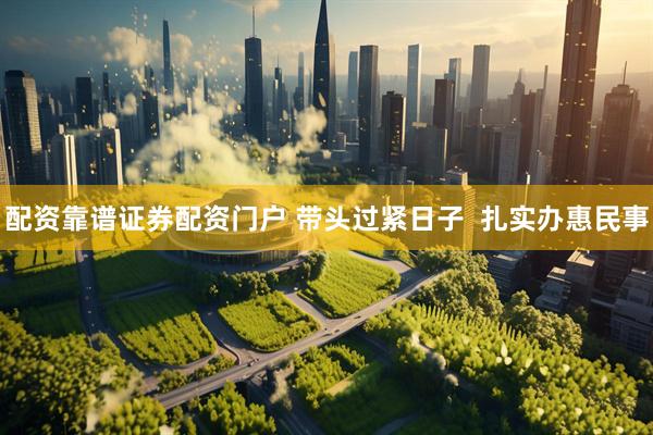 配资靠谱证券配资门户 带头过紧日子  扎实办惠民事