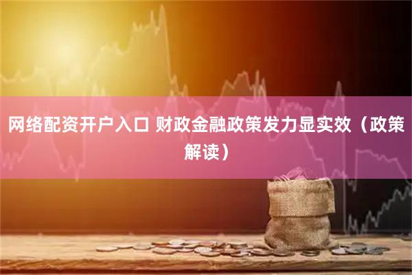 网络配资开户入口 财政金融政策发力显实效（政策解读）