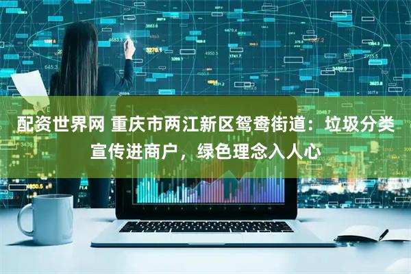 配资世界网 重庆市两江新区鸳鸯街道：垃圾分类宣传进商户，绿色理念入人心