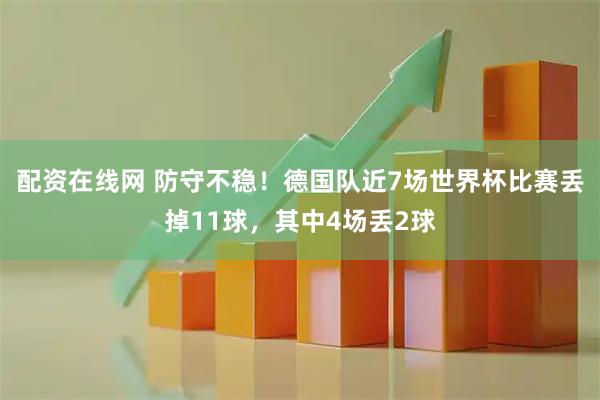 配资在线网 防守不稳！德国队近7场世界杯比赛丢掉11球，其中4场丢2球