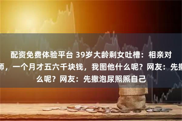 配资免费体验平台 39岁大龄剩女吐槽：相亲对象在县城当厨师，一个月才五六千块钱，我图他什么呢？网友：先撒泡尿照照自己