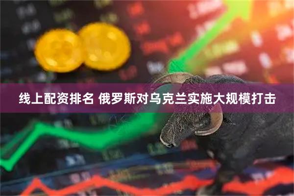 线上配资排名 俄罗斯对乌克兰实施大规模打击