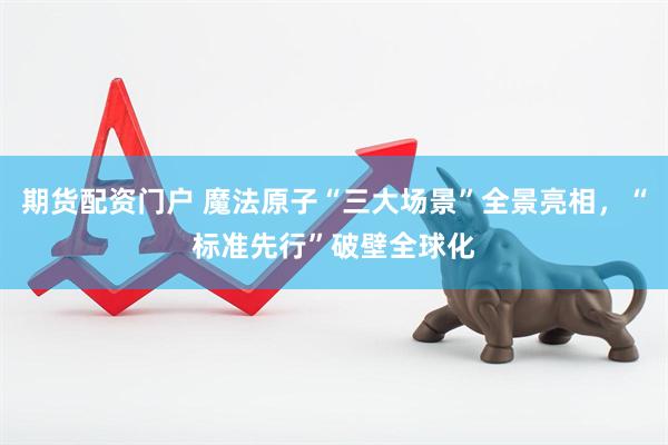 期货配资门户 魔法原子“三大场景”全景亮相，“标准先行”破壁全球化