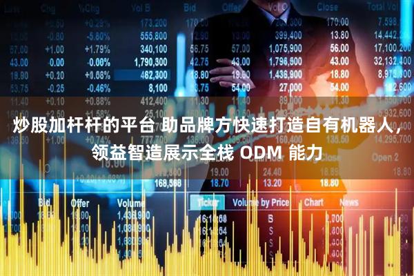 炒股加杆杆的平台 助品牌方快速打造自有机器人，领益智造展示全栈 ODM 能力