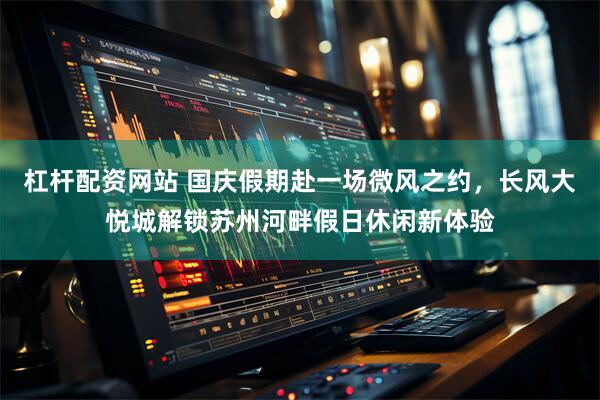 杠杆配资网站 国庆假期赴一场微风之约，长风大悦城解锁苏州河畔假日休闲新体验