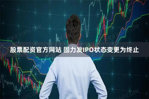 股票配资官方网站 固力发IPO状态变更为终止