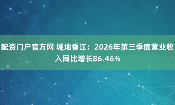 配资门户官方网 城地香江：2026年第三季度营业收入同比增长86.46%