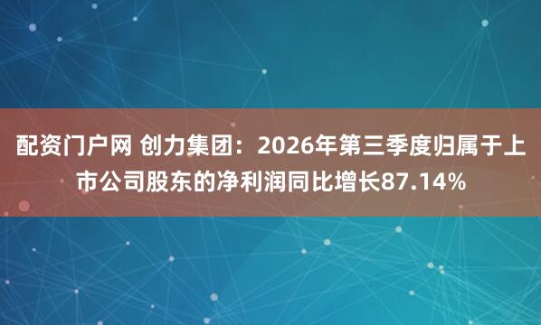 配资门户网 创力集团：2026年第三季度归属于上市公司股东的净利润同比增长87.14%
